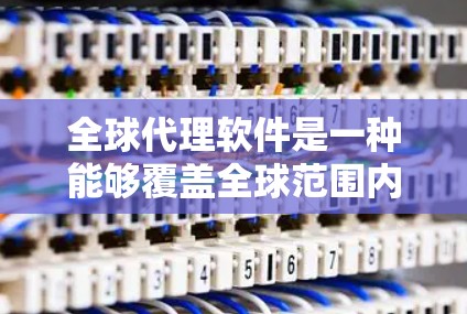 全球代理软件是一种能够覆盖全球范围内的某种服务或产品工具，通常指的是一种能够代理特定服务或产品，覆盖全球用户范围的软件。它可能具备以下特点
