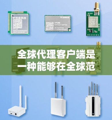 全球代理客户端是一种能够在全球范围内提供服务的客户端技术，旨在满足不同地区的用户需求。以下是关于该主题的逐步解释和总结