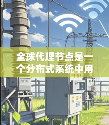 全球代理节点是一个分布式系统中用于管理不同数据库节点的一类核心节点。它们各自负责一个数据库，通过虚拟化技术协调彼此工作，确保数据安全和高效管理。以下是对全球代理节点管理的详细总结