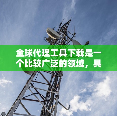 全球代理工具下载是一个比较广泛的领域,具体有哪些工具需要根据你的需求来选择。以下是一些常用的全球代理工具推荐,供你参考 全球代理工具下载是一个比较广泛的领域,具体有哪些工具需要根据你的需求来选择。以下是一些常用的全球代理工具推荐,供你参考