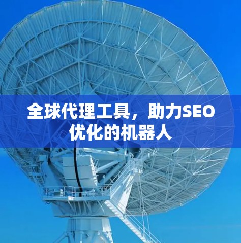 全球代理工具，助力SEO优化的机器人