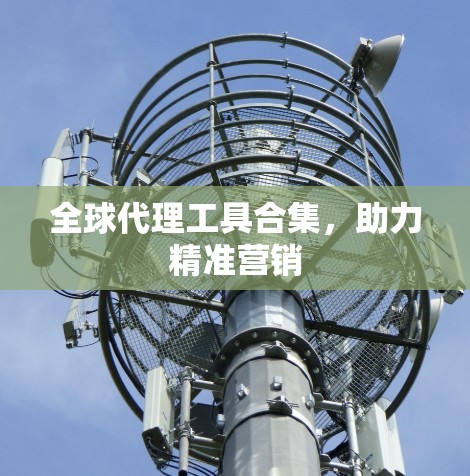 全球代理工具合集,助力精准营销 全球代理工具合集,助力精准营销