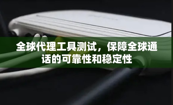 全球代理工具测试,保障全球通话的可靠性和稳定性 全球代理工具测试,保障全球通话的可靠性和稳定性