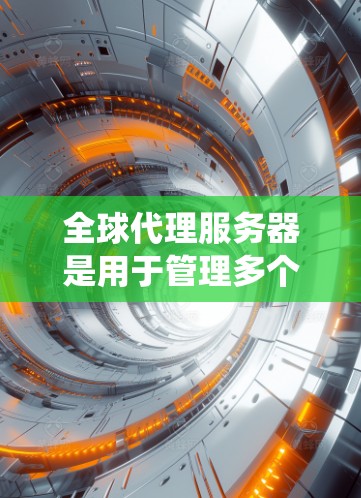 全球代理服务器是用于管理多个地区的服务器的系统，旨在优化网络性能和降低成本。以下是详细的解释