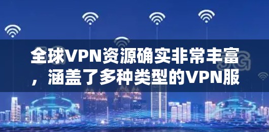 全球VPN资源确实非常丰富，涵盖了多种类型的VPN服务、设备选择、安全性建议以及如何使用这些工具。以下是一些主要的全球VPN资源和方面