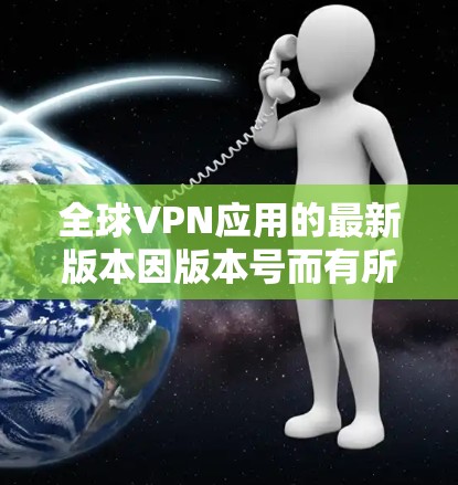 全球VPN应用的最新版本因版本号而有所不同，以下是一些最流行的全球VPN应用及其特点