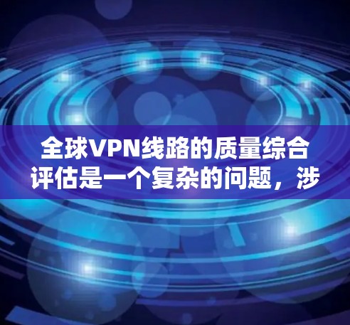 全球VPN线路的质量综合评估是一个复杂的问题，涉及多个因素，包括技术、安全、用户体验、成本等。以下是一个综合评估的框架，涵盖关键方面