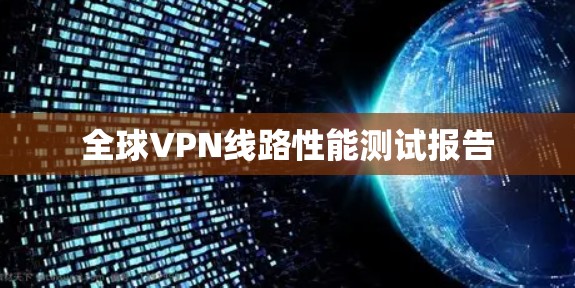 全球VPN线路性能测试报告 全球VPN线路性能测试报告