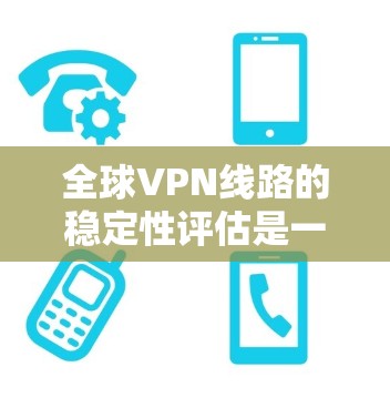 全球VPN线路的稳定性评估是一个复杂的问题，因为它受到多种因素的影响，包括技术、设备、攻击、网络连接等。以下是一些关键点