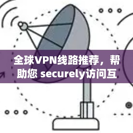 全球VPN线路推荐,帮助您 securely访问互联网。以下是一些推荐的全球VPN服务和工具,涵盖免费、付费等多种选择