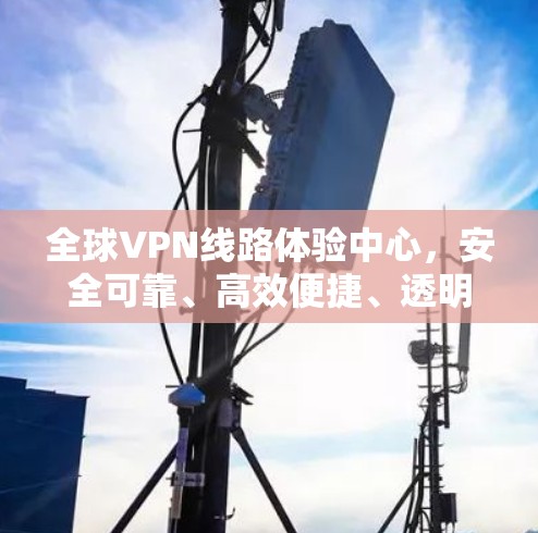 全球VPN线路体验中心，安全可靠、高效便捷、透明可靠