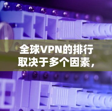 全球VPN的排行取决于多个因素,以下是一个综合考虑后的全球VPN排行 全球VPN的排行取决于多个因素,以下是一个综合考虑后的全球VPN排行