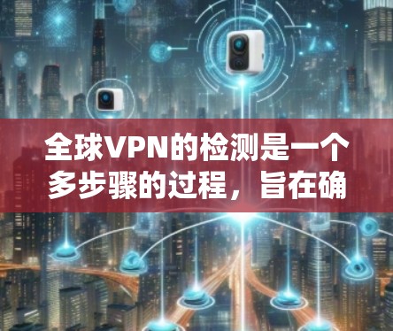 全球VPN的检测是一个多步骤的过程，旨在确保设备和网络的安全。以下是一个系统化的指南，帮助您全面理解和应用检测方法