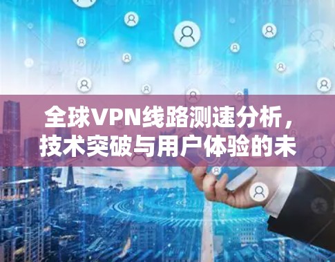 全球VPN线路测速分析，技术突破与用户体验的未来趋势