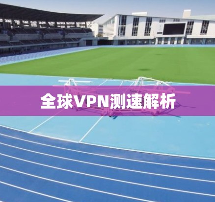 全球VPN测速解析 全球VPN测速解析