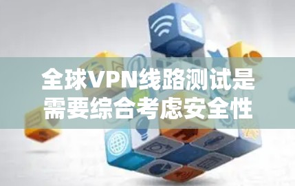 全球VPN线路测试是需要综合考虑安全性和便利性的步骤,以下是一些关键点和建议 全球VPN线路测试是需要综合考虑安全性和便利性的步骤,以下是一些关键点和建议