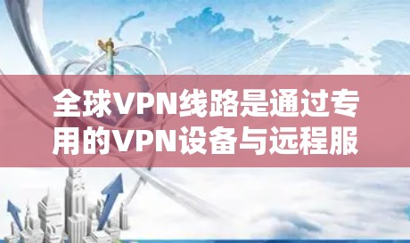 全球VPN线路是通过专用的VPN设备与远程服务器连接,提供加密通信服务,但需专业人员和设备配置。以下是详细的步骤说明 全球VPN线路是通过专用的VPN设备与远程服务器连接,提供加密通信服务,但需专业人员和设备配置。以下是详细的步骤说明