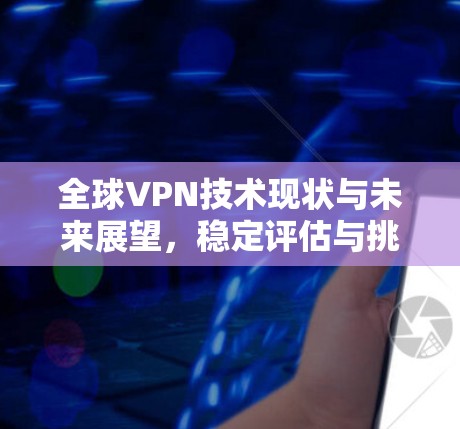 全球VPN技术现状与未来展望，稳定评估与挑战解析
