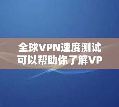 全球VPN速度测试可以帮助你了解VPN连接的稳定性、带宽和可靠性的情况。以下是关于如何进行和理解VPN速度测试的步骤和解释