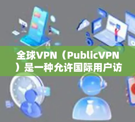 全球VPN(PublicVPN)是一种允许国际用户访问其他国家互联网的工具,广泛用于商业、政治、军事等目的。以下是全球VPN的主要使用方法和注意事项 全球VPN(PublicVPN)是一种允许国际用户访问其他国家互联网的工具,广泛用于商业、政治、军事等目的。以下是全球VPN的主要使用方法和注意事项