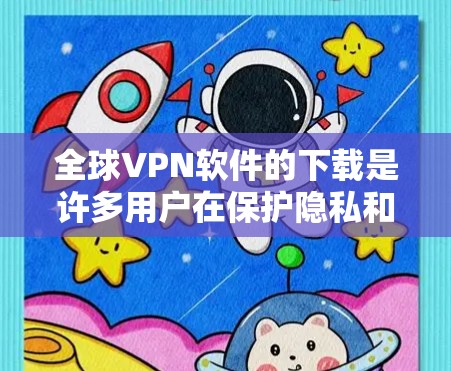 全球VPN软件的下载是许多用户在保护隐私和安全时面临的选择。以下是一些推荐的软件，涵盖了多种需求和应用场景