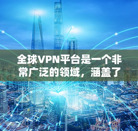 全球VPN平台是一个非常广泛的领域,涵盖了从国内到国际,从个人到企业,甚至企业内部的用户,都有各种各样的 VPN 平台提供服务。以下是一些主要的全球 VPN 平台及其特点 全球VPN平台是一个非常广泛的领域,涵盖了从国内到国际,从个人到企业,甚至企业内部的用户,都有各种各样的 VPN 平台提供服务。以下是一些主要的全球 VPN 平台及其特点