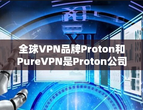 全球VPN品牌Proton和PureVPN是Proton公司打造的两个系列，分别以性能和用户体验著称。以下是它们的详细介绍