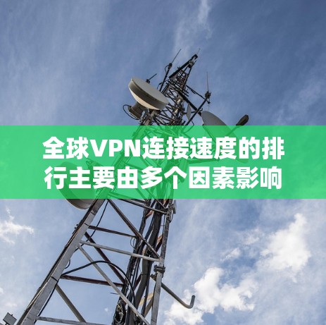 全球VPN连接速度的排行主要由多个因素影响,包括服务提供商、设备配置、网络类型以及使用服务内容等因素。以下是基于当前数据整理的全球主要VPN服务和它们的连接速度排行