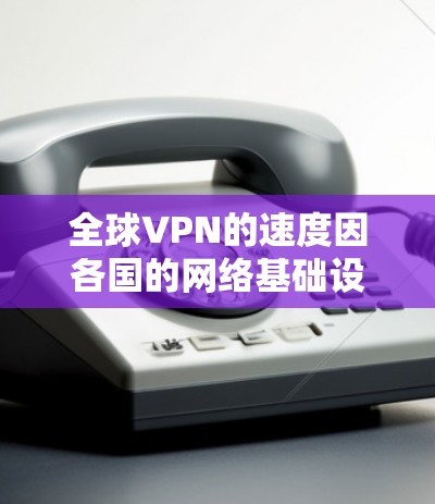 全球VPN的速度因各国的网络基础设施、技术发展、设备配置、地理位置、法律政策和使用频率等因素而有所不同。以下是综合分析