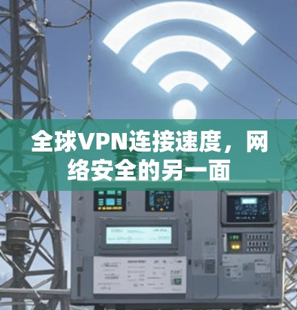 全球VPN连接速度,网络安全的另一面 全球VPN连接速度,网络安全的另一面