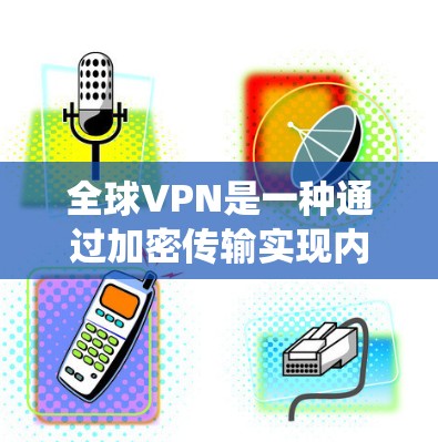 全球VPN是一种通过加密传输实现内部网络连接的服务,广泛应用于国际用户。以下是对全球VPN的系统性总结 全球VPN是一种通过加密传输实现内部网络连接的服务,广泛应用于国际用户。以下是对全球VPN的系统性总结