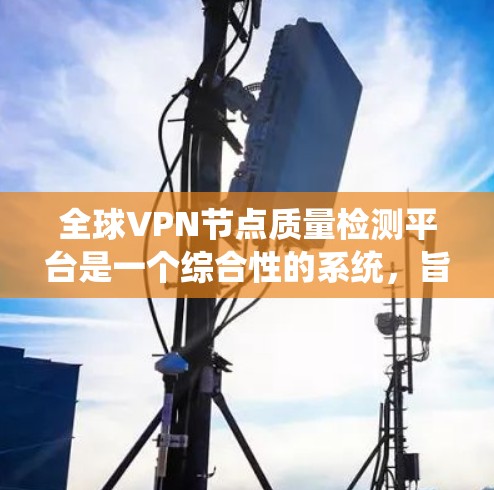 全球VPN节点质量检测平台是一个综合性的系统,旨在评估和审核VPN服务器的合规性、安全性和可靠性。以下是对该平台的详细总结