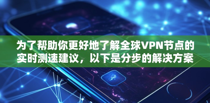 为了帮助你更好地了解全球VPN节点的实时测速建议，以下是分步的解决方案