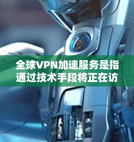 全球VPN加速服务是指通过技术手段将正在访问的网络资源（如互联网）转换为缓存或加速，以提高用户下载和使用这些资源的速度。这些服务通常用于加速VPN连接、加速下载文件或在线学习、视频会议、社交媒体等