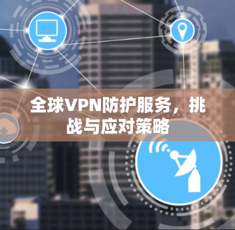 全球VPN防护服务,挑战与应对策略 全球VPN防护服务,挑战与应对策略