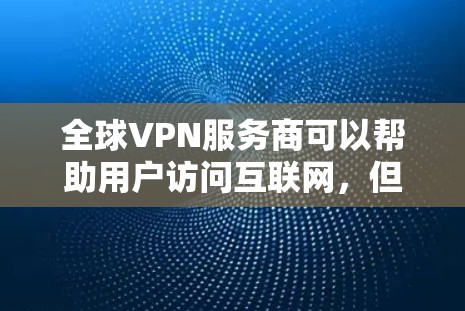 全球VPN服务商可以帮助用户访问互联网，但需要谨慎使用，以保护个人隐私和安全。以下是关于全球VPN服务商的一些信息