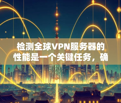 检测全球VPN服务器的性能是一个关键任务,确保服务器能够高效运行,并且符合安全和合规的标准。以下是一个分步骤的建议