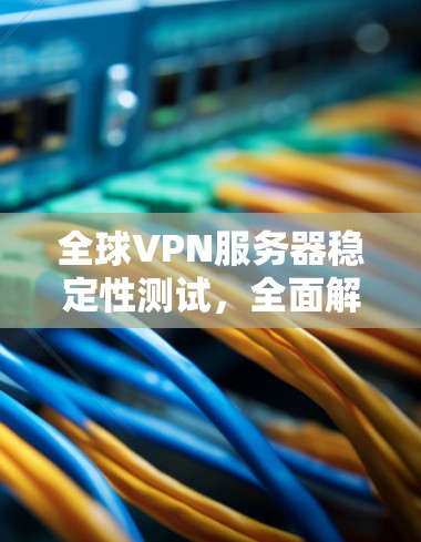 全球VPN服务器稳定性测试，全面解析与优化建议