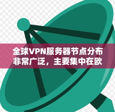 全球VPN服务器节点分布非常广泛，主要集中在欧美、亚洲、非洲和北欧等地区，这些地方的人口、经济活动和技术发展都为VPN服务器提供了良好的基础。以下是全球VPN服务器节点的详细介绍