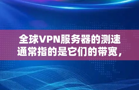 全球VPN服务器的测速通常指的是它们的带宽,即连接的速度。带宽的高低取决于服务器的配置、使用的VPN服务以及所在地区的网络条件。以下是一些可能的测速范围和一些常见的服务器类型