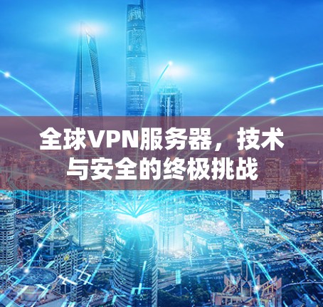 全球VPN服务器,技术与安全的终极挑战 全球VPN服务器,技术与安全的终极挑战