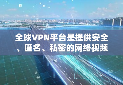 全球VPN平台是提供安全、匿名、私密的网络视频传输服务的网络服务提供商。这些平台通常基于加密技术和严格的安全措施，旨在保护用户的隐私和数据安全。以下是几个全球知名的VPN平台