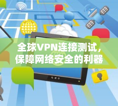 全球VPN连接测试,保障网络安全的利器