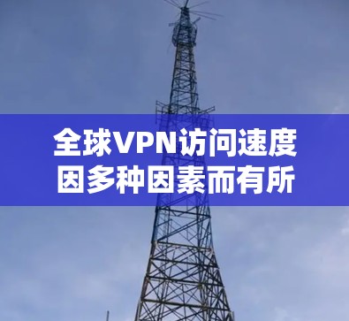 全球VPN访问速度因多种因素而有所不同,包括网络连接的速度、加密技术、防火墙设置以及VPN协议的版本等。以下是一些关键点和分析