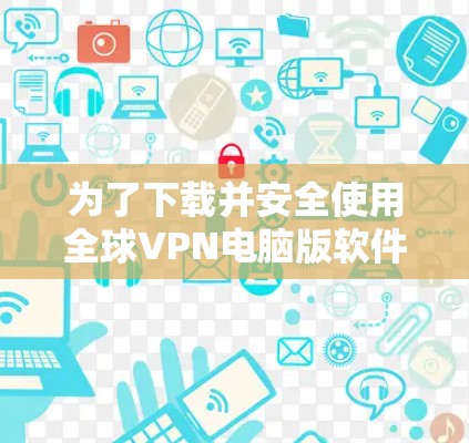 为了下载并安全使用全球VPN电脑版软件，以下是一步步的指南