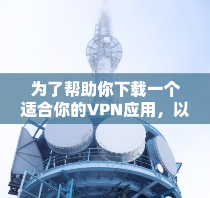 为了帮助你下载一个适合你的VPN应用,以下是详细的建议 为了帮助你下载一个适合你的VPN应用,以下是详细的建议