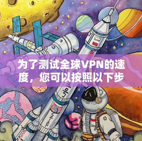 为了测试全球VPN的速度,您可以按照以下步骤进行 为了测试全球VPN的速度,您可以按照以下步骤进行