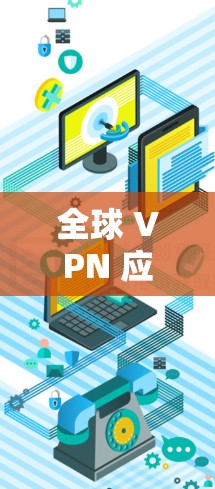 全球 VPN 应用，安全、便捷与实用指南