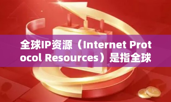 全球IP资源(Internet Protocol Resources)是指全球范围内使用互联网协议(IP)的网络设备和资源,主要包括以下几个方面 全球IP资源(Internet Protocol Resources)是指全球范围内使用互联网协议(IP)的网络设备和资源,主要包括以下几个方面