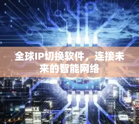全球IP切换软件,连接未来的智能网络 全球IP切换软件,连接未来的智能网络